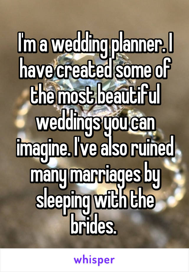 I'm a wedding planner. I have created some of the most beautiful weddings you can imagine. I've also ruined many marriages by sleeping with the brides. 
