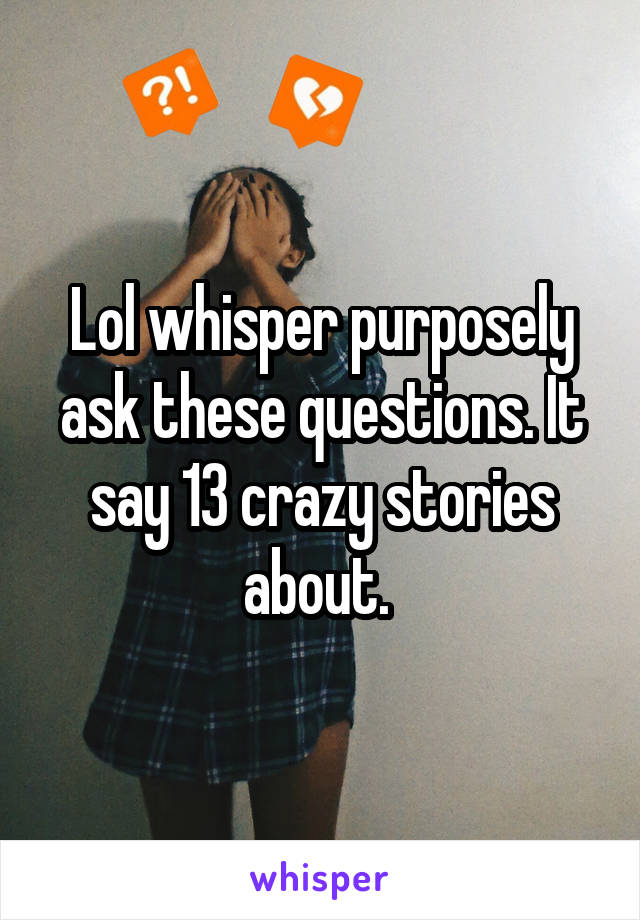 Lol whisper purposely ask these questions. It say 13 crazy stories about. 