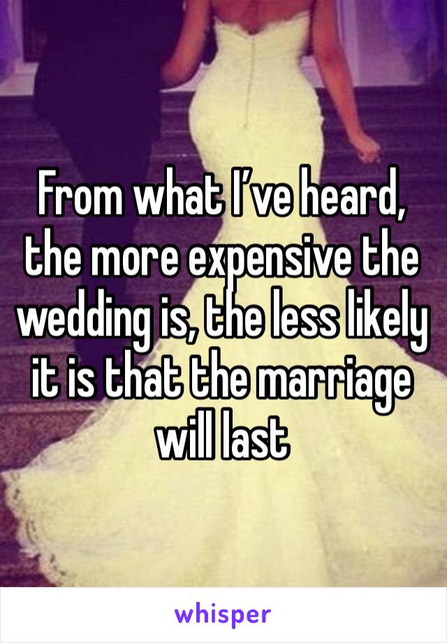 From what I’ve heard, the more expensive the wedding is, the less likely it is that the marriage will last