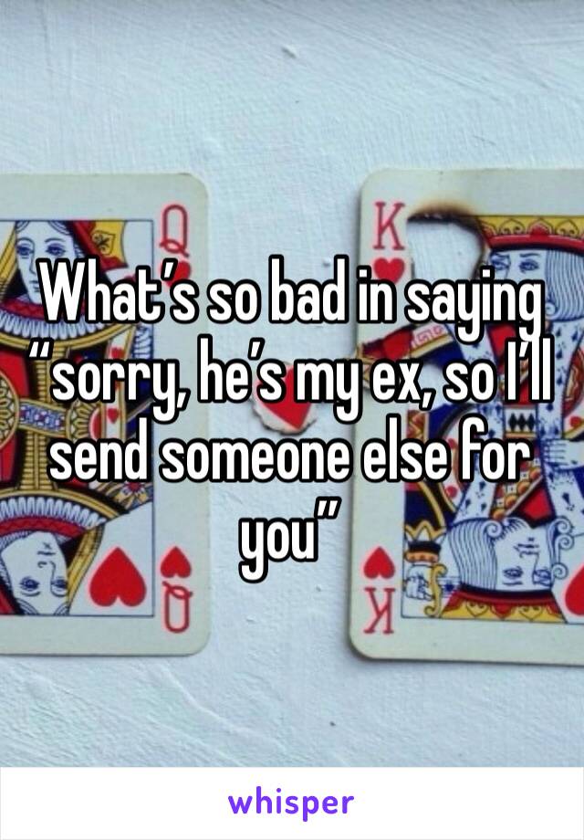 What’s so bad in saying “sorry, he’s my ex, so I’ll send someone else for you”