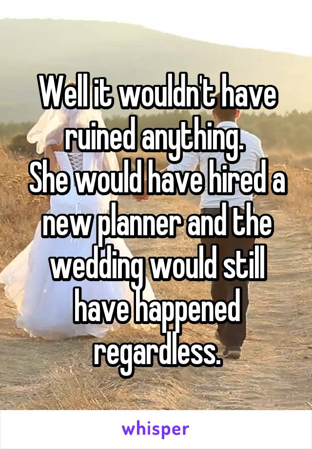 Well it wouldn't have ruined anything. 
She would have hired a new planner and the wedding would still have happened regardless.