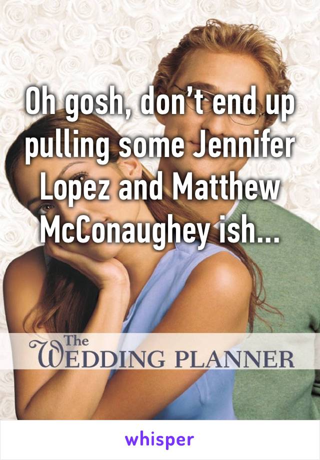 Oh gosh, don’t end up pulling some Jennifer Lopez and Matthew McConaughey ish...