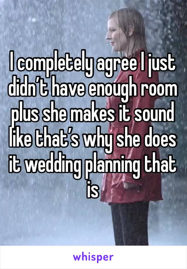 I completely agree I just didn’t have enough room plus she makes it sound like that’s why she does it wedding planning that is 