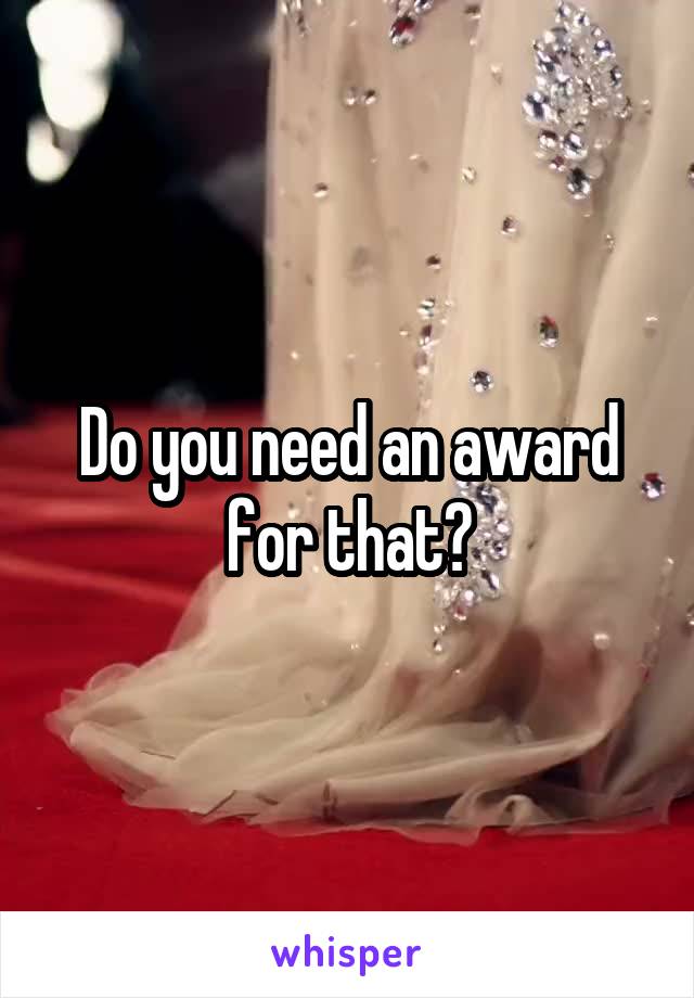 Do you need an award for that?