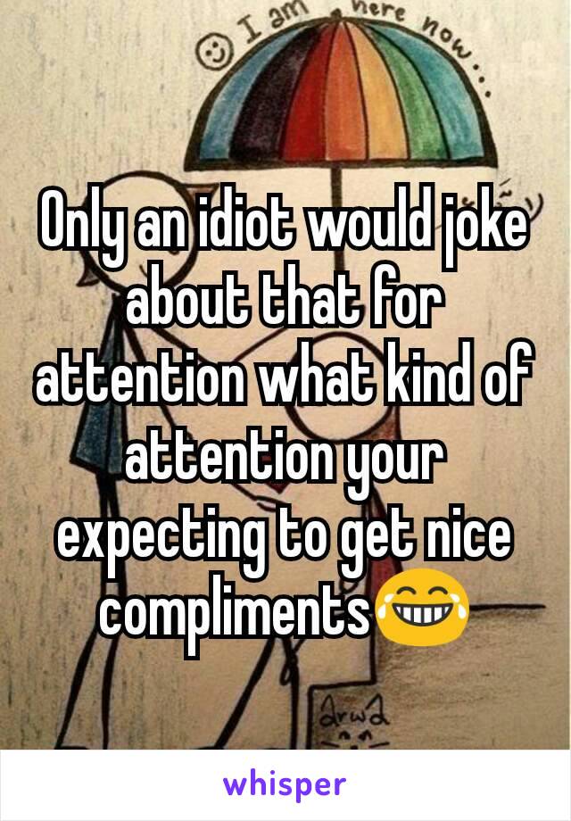 Only an idiot would joke about that for attention what kind of attention your expecting to get nice compliments😂