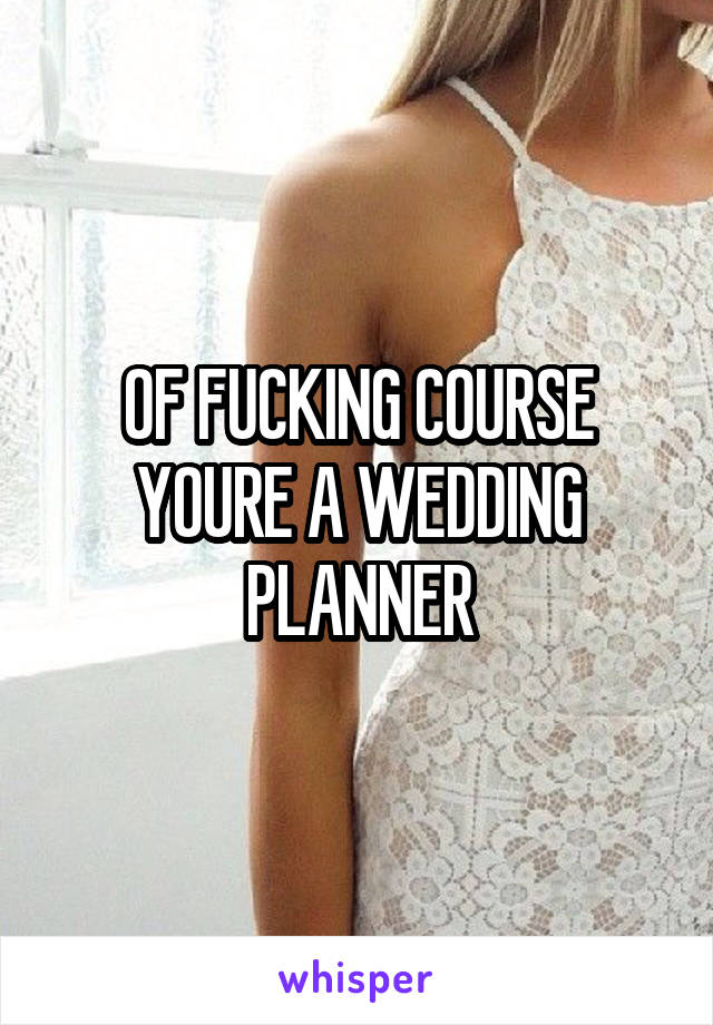 OF FUCKING COURSE YOURE A WEDDING PLANNER