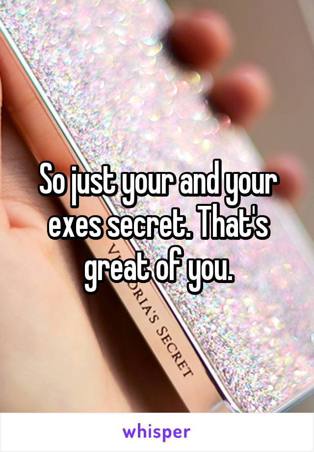 So just your and your exes secret. That's great of you.