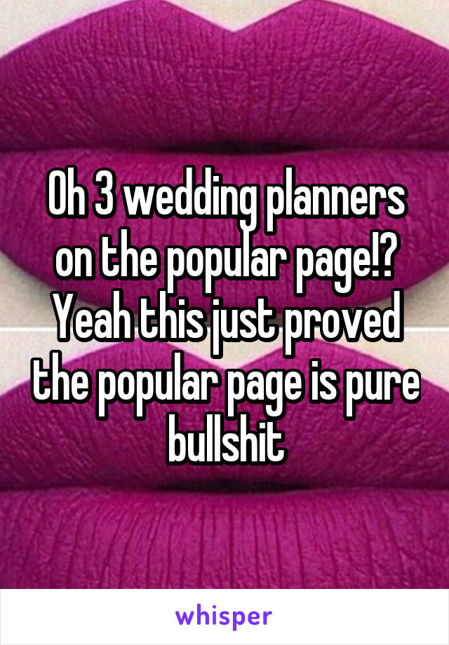Oh 3 wedding planners on the popular page!? Yeah this just proved the popular page is pure bullshit