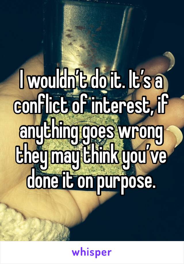 I wouldn’t do it. It’s a conflict of interest, if anything goes wrong they may think you’ve done it on purpose. 