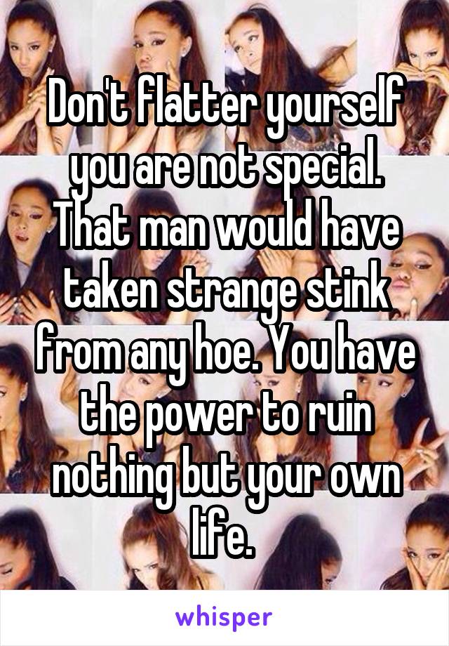 Don't flatter yourself you are not special. That man would have taken strange stink from any hoe. You have the power to ruin nothing but your own life. 