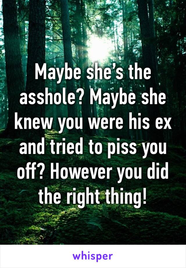 Maybe she’s the asshole? Maybe she knew you were his ex and tried to piss you off? However you did the right thing!