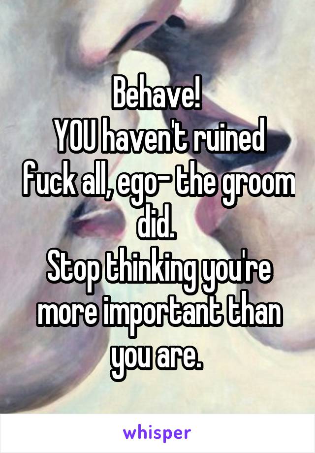 Behave! 
YOU haven't ruined fuck all, ego- the groom did. 
Stop thinking you're more important than you are. 