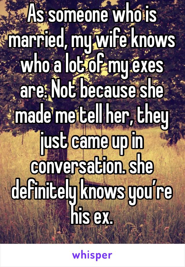 As someone who is married, my wife knows who a lot of my exes are. Not because she made me tell her, they just came up in conversation. she definitely knows you’re his ex.