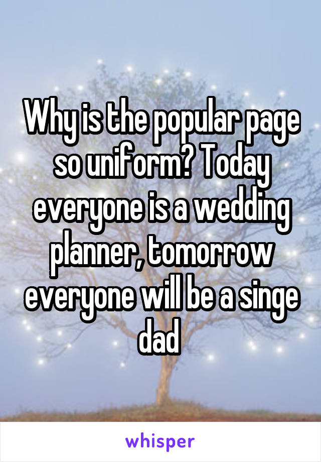 Why is the popular page so uniform? Today everyone is a wedding planner, tomorrow everyone will be a singe dad 