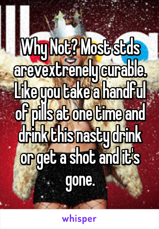 Why Not? Most stds arevextrenely curable. Like you take a handful of pills at one time and drink this nasty drink or get a shot and it's gone.