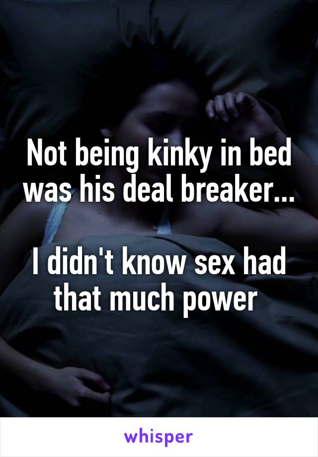 Not being kinky in bed was his deal breaker... 
I didn't know sex had that much power 