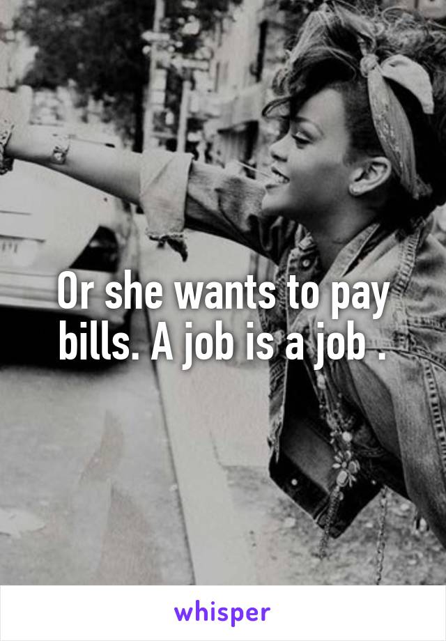 Or she wants to pay bills. A job is a job .