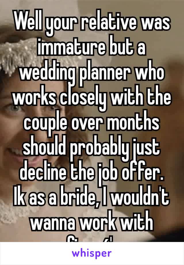 Well your relative was immature but a wedding planner who works closely with the couple over months should probably just decline the job offer.
Ik as a bride, I wouldn't wanna work with
my fiancé's ex