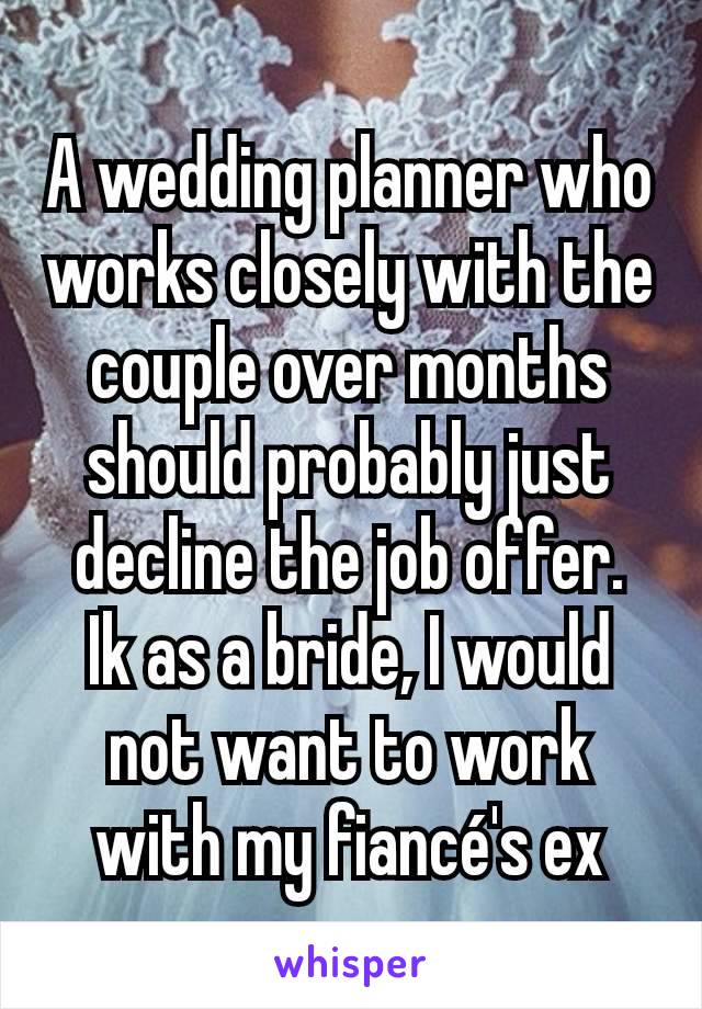 A wedding planner who works closely with the couple over months should probably just decline the job offer.
Ik as a bride, I would not want to work
with my fiancé's ex