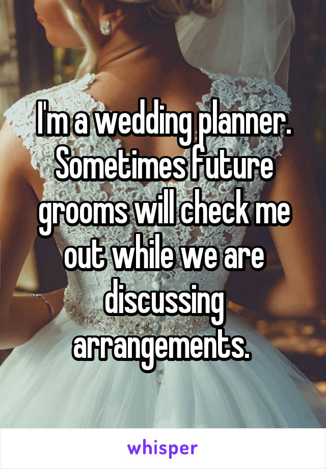 I'm a wedding planner. Sometimes future grooms will check me out while we are discussing arrangements. 