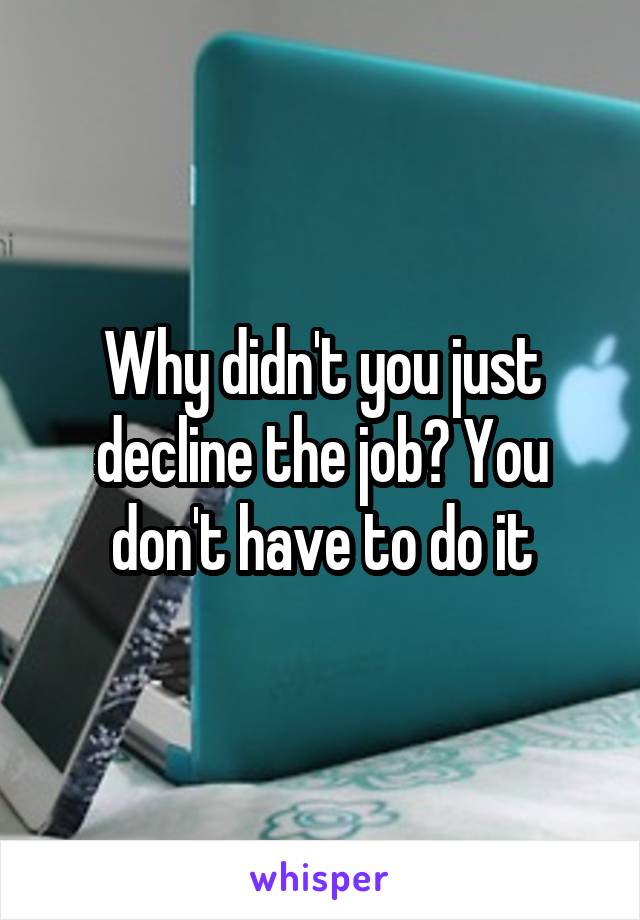 Why didn't you just decline the job? You don't have to do it