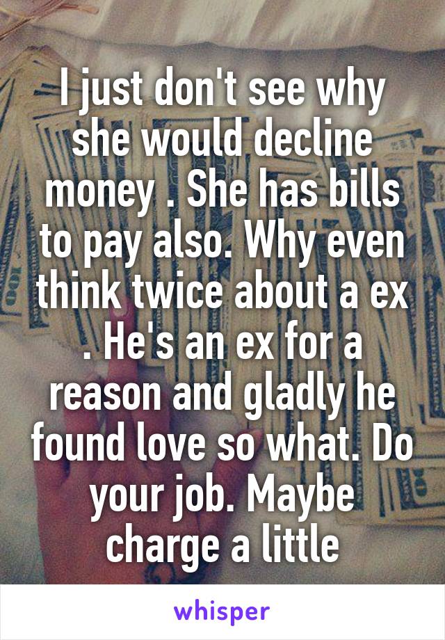 I just don't see why she would decline money . She has bills to pay also. Why even think twice about a ex . He's an ex for a reason and gladly he found love so what. Do your job. Maybe charge a little