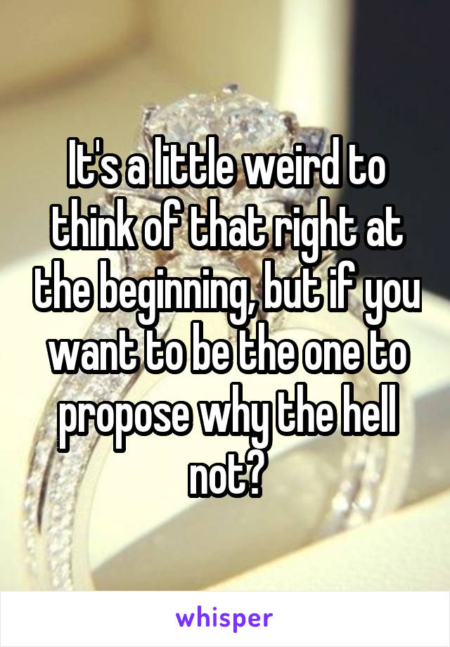 It's a little weird to think of that right at the beginning, but if you want to be the one to propose why the hell not?