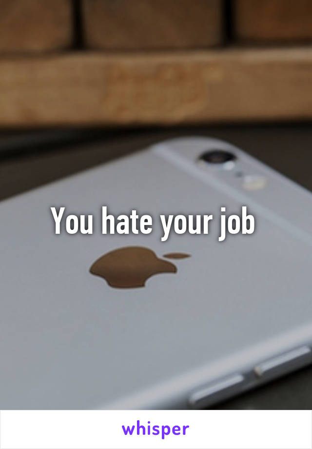 You hate your job 