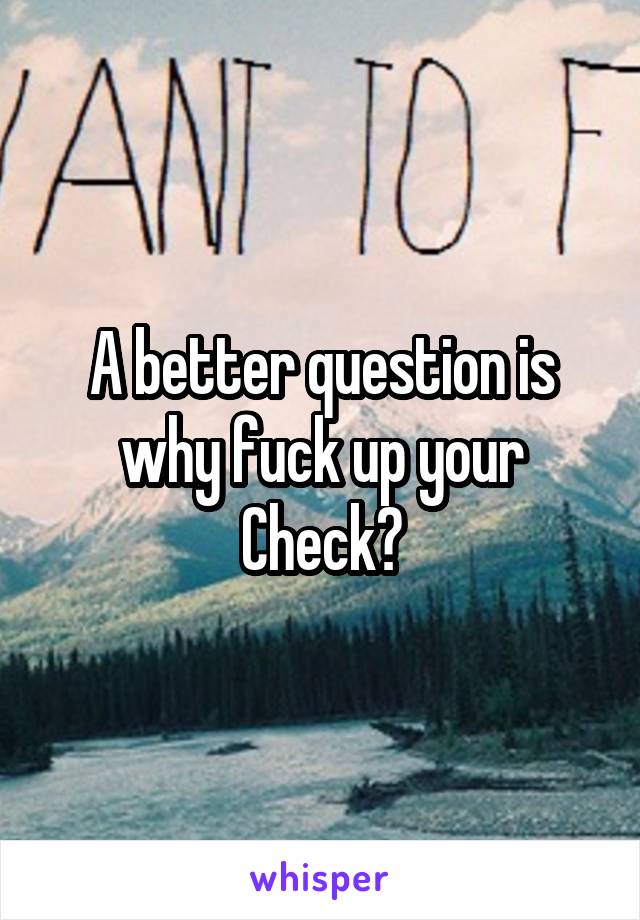 A better question is why fuck up your Check?