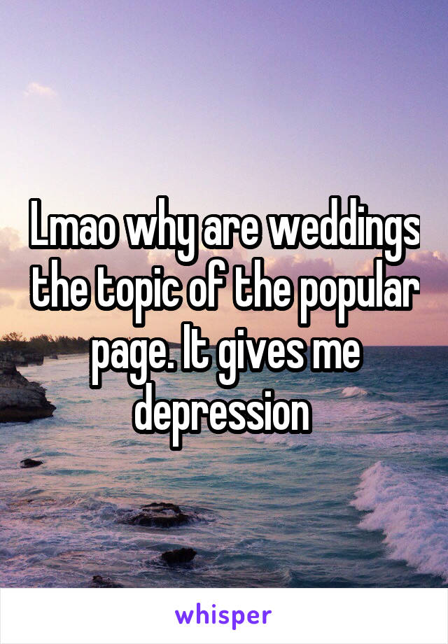 Lmao why are weddings the topic of the popular page. It gives me depression 