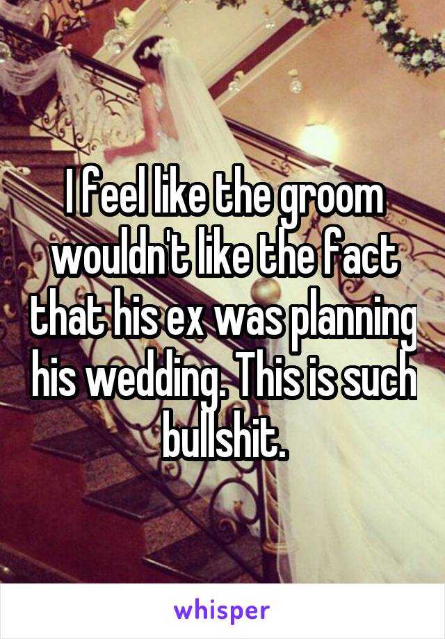 I feel like the groom wouldn't like the fact that his ex was planning his wedding. This is such bullshit.