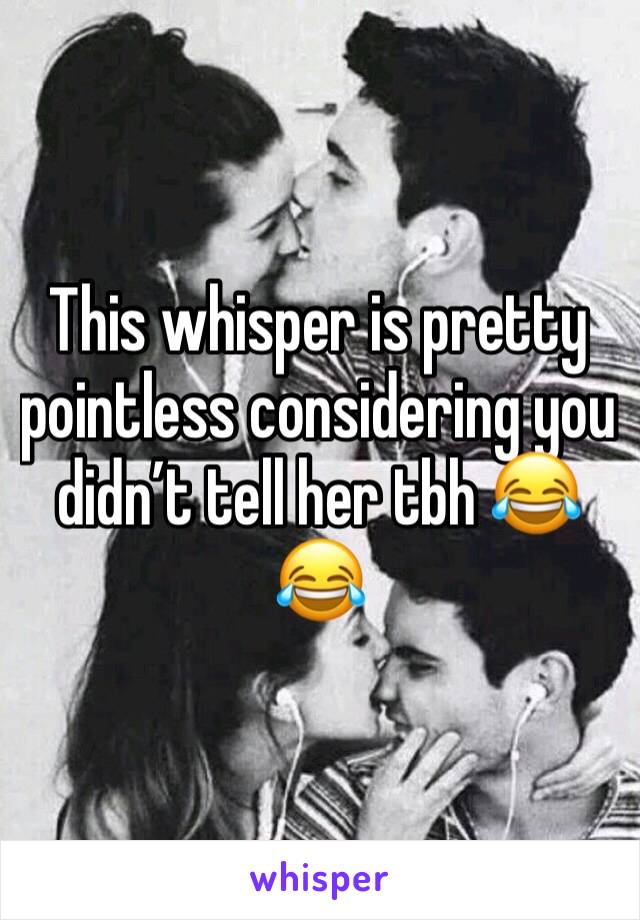 This whisper is pretty pointless considering you didn’t tell her tbh 😂😂