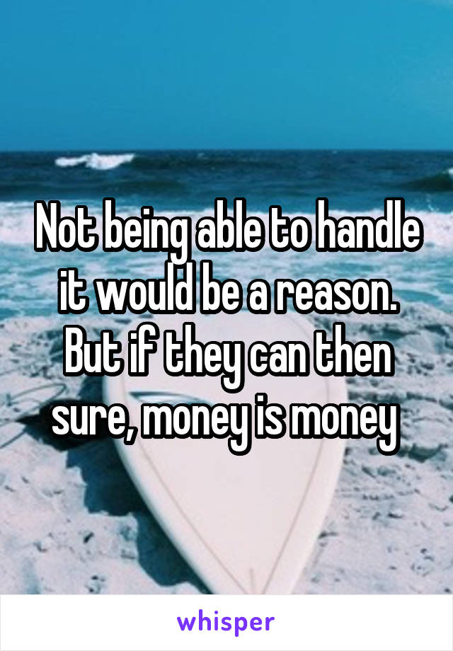 Not being able to handle it would be a reason. But if they can then sure, money is money 