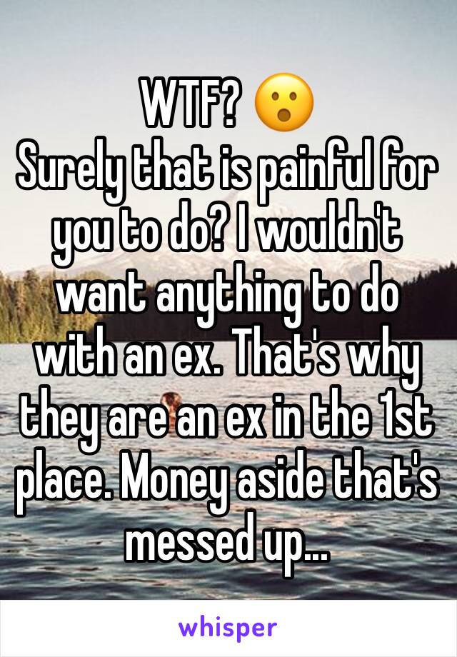 WTF? 😮 
Surely that is painful for you to do? I wouldn't want anything to do with an ex. That's why they are an ex in the 1st place. Money aside that's messed up...