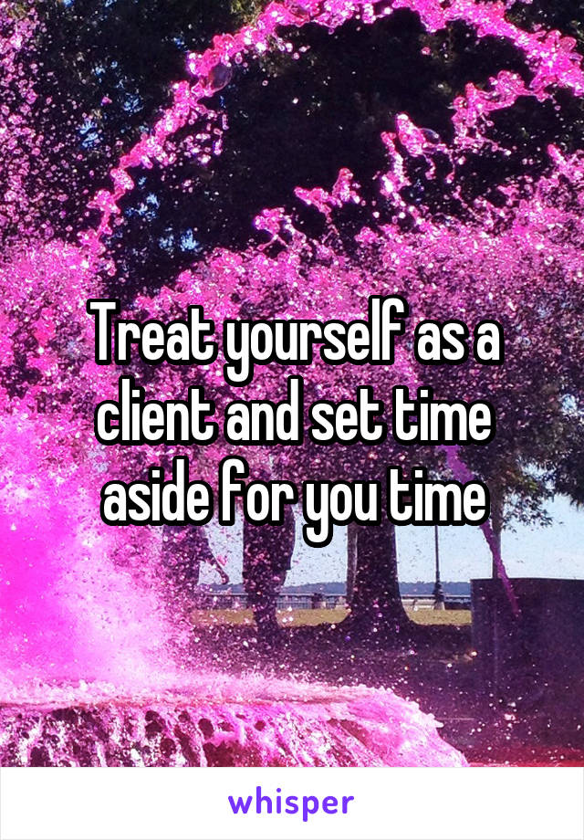 Treat yourself as a client and set time aside for you time