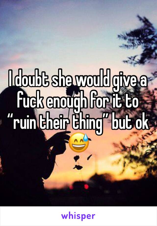 I doubt she would give a fuck enough for it to “ruin their thing” but ok 😅