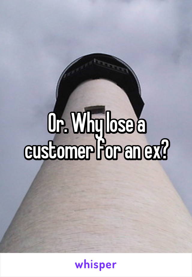 Or. Why lose a customer for an ex?