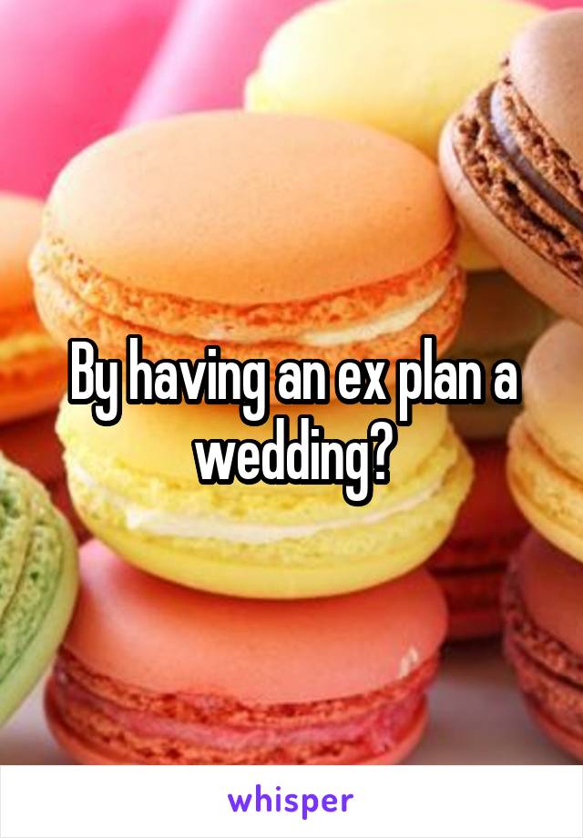 By having an ex plan a wedding?