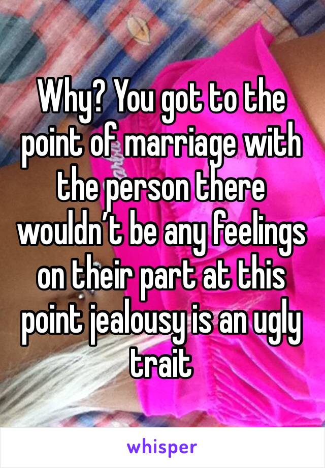 Why? You got to the point of marriage with the person there wouldn’t be any feelings on their part at this point jealousy is an ugly trait 