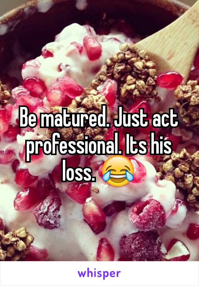 Be matured. Just act professional. Its his loss. 😂