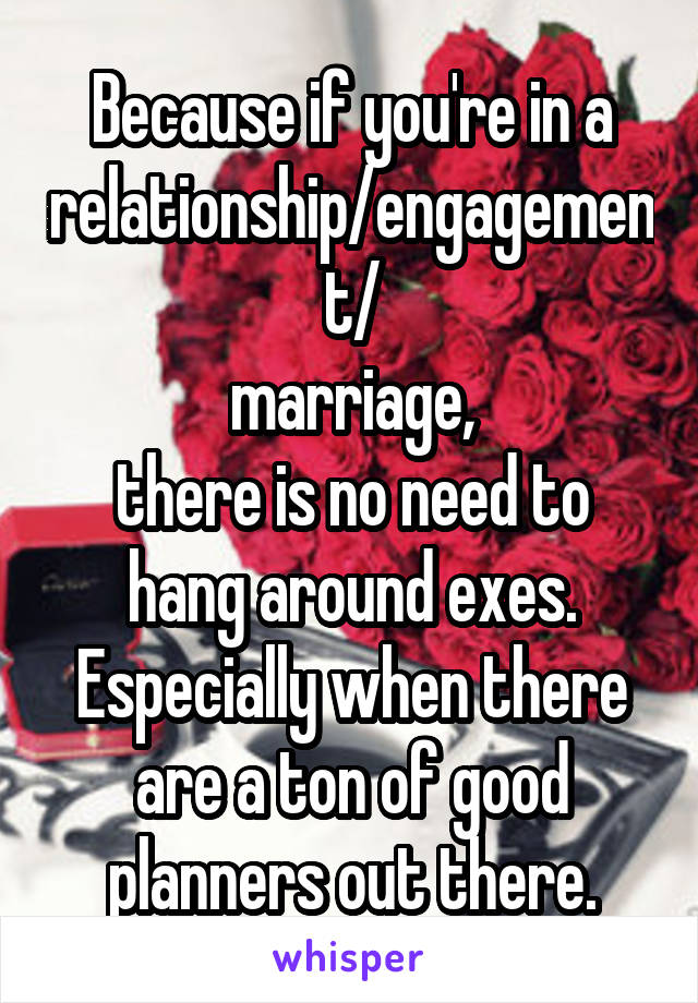 Because if you're in a relationship/engagement/
marriage,
there is no need to hang around exes.
Especially when there are a ton of good
planners out there.