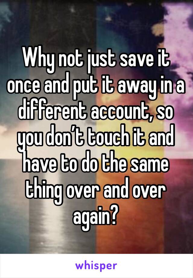 Why not just save it once and put it away in a different account, so you don’t touch it and have to do the same thing over and over again?