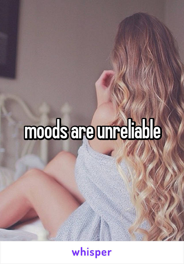 moods are unreliable