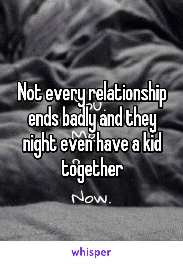 Not every relationship ends badly and they night even have a kid together