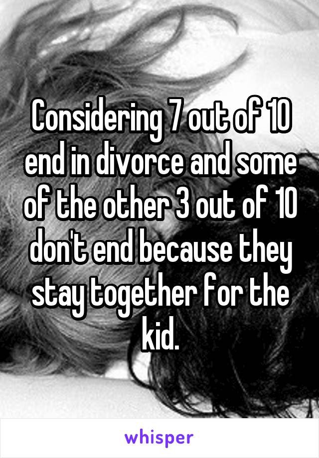 Considering 7 out of 10 end in divorce and some of the other 3 out of 10 don't end because they stay together for the kid.