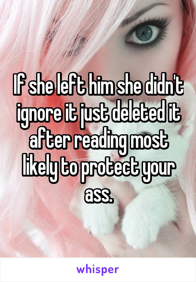 If she left him she didn't ignore it just deleted it after reading most likely to protect your ass.