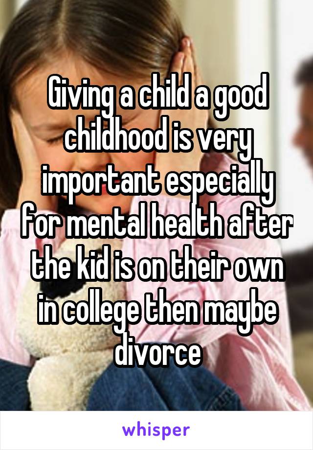 Giving a child a good childhood is very important especially for mental health after the kid is on their own in college then maybe divorce