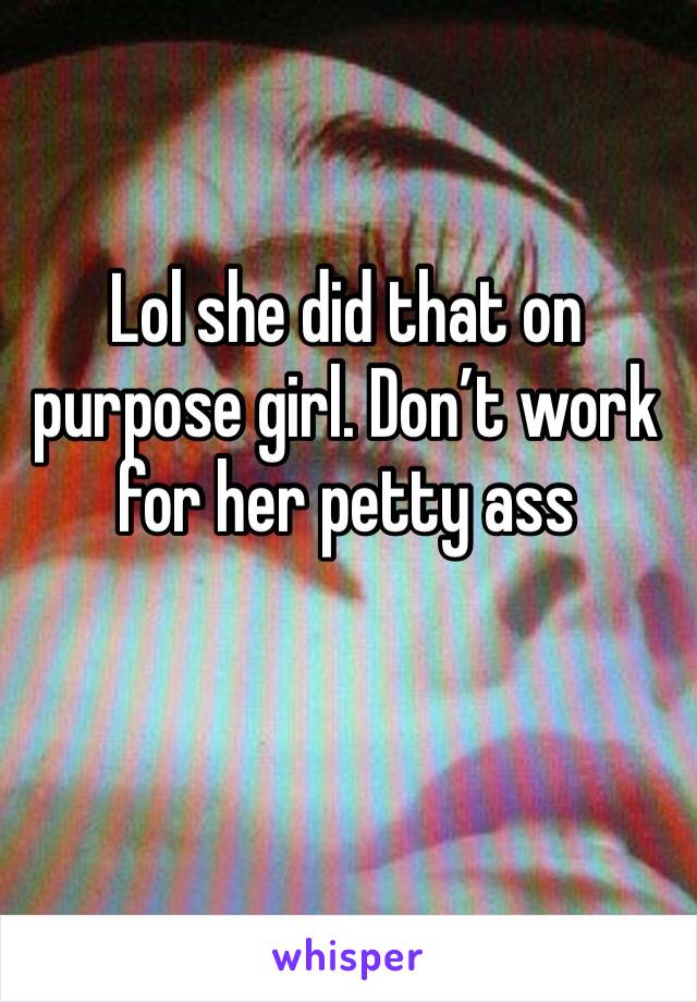 Lol she did that on purpose girl. Don’t work for her petty ass 