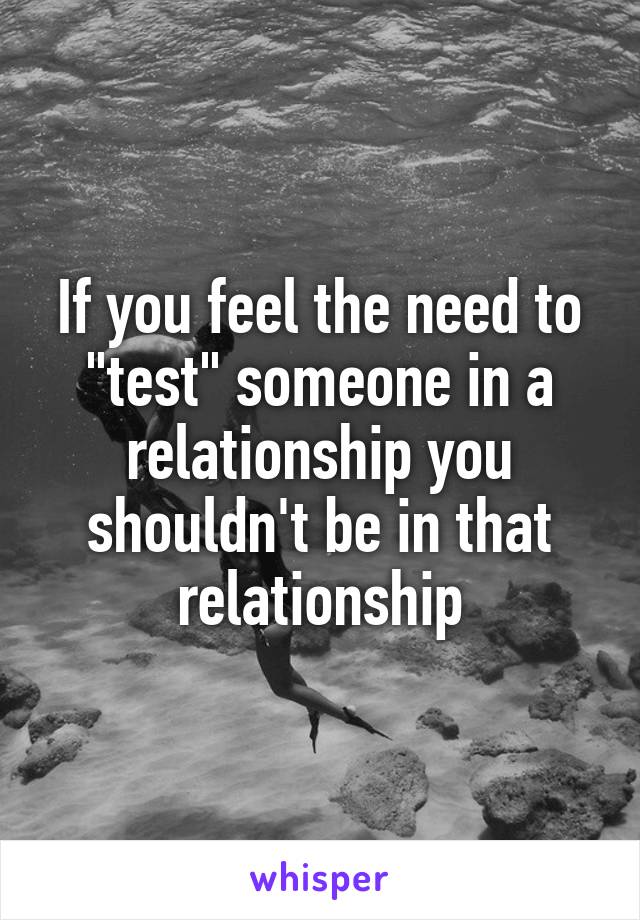 If you feel the need to "test" someone in a relationship you shouldn't be in that relationship