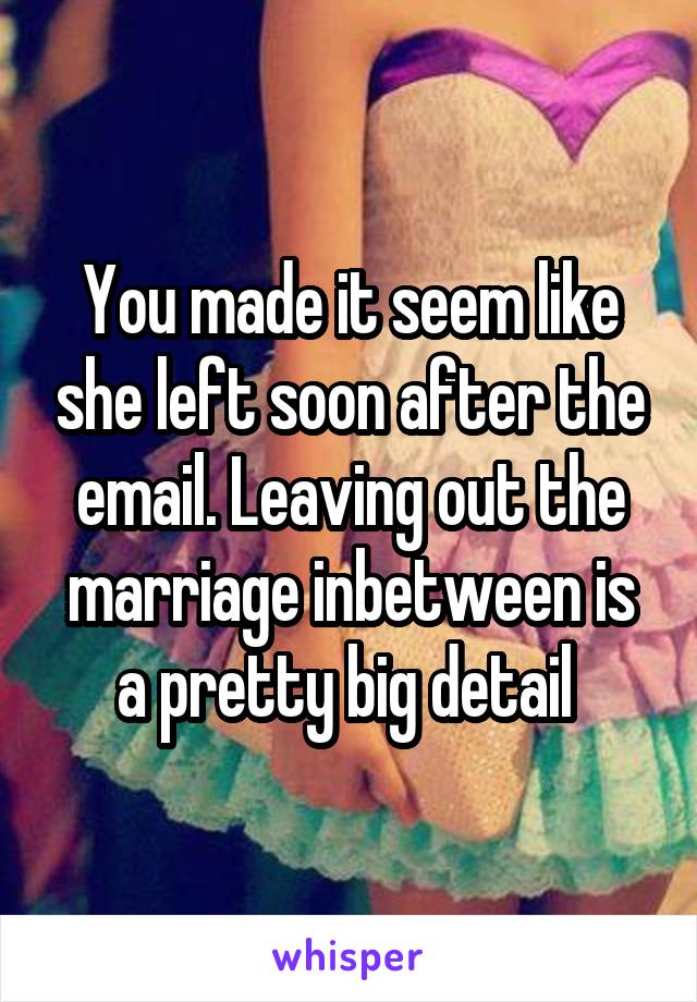 You made it seem like she left soon after the email. Leaving out the marriage inbetween is a pretty big detail 